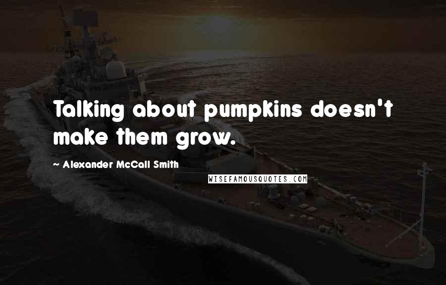 Alexander McCall Smith Quotes: Talking about pumpkins doesn't make them grow.