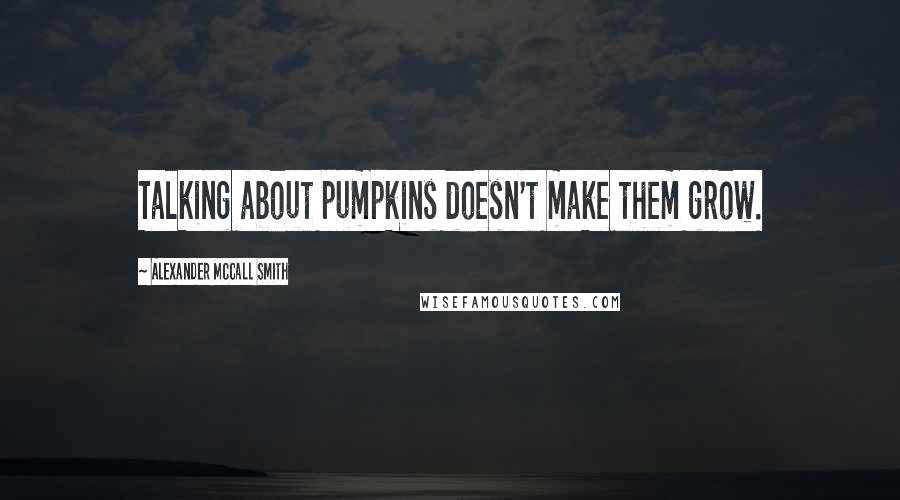 Alexander McCall Smith Quotes: Talking about pumpkins doesn't make them grow.