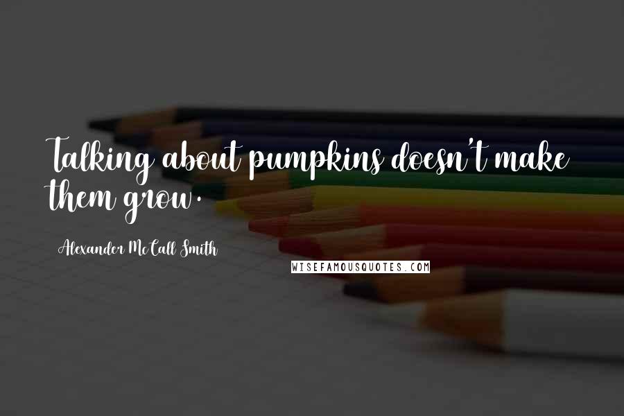 Alexander McCall Smith Quotes: Talking about pumpkins doesn't make them grow.