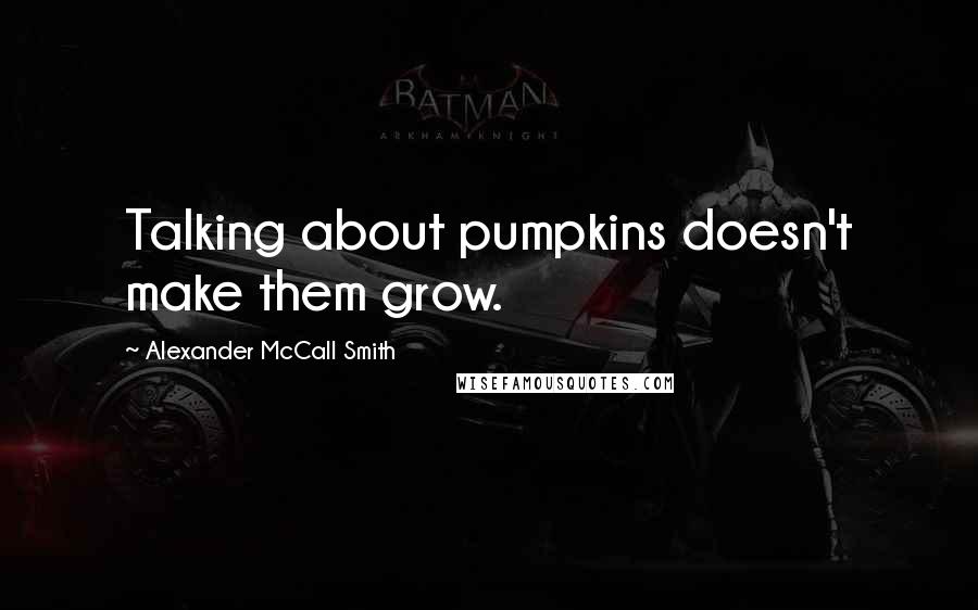 Alexander McCall Smith Quotes: Talking about pumpkins doesn't make them grow.