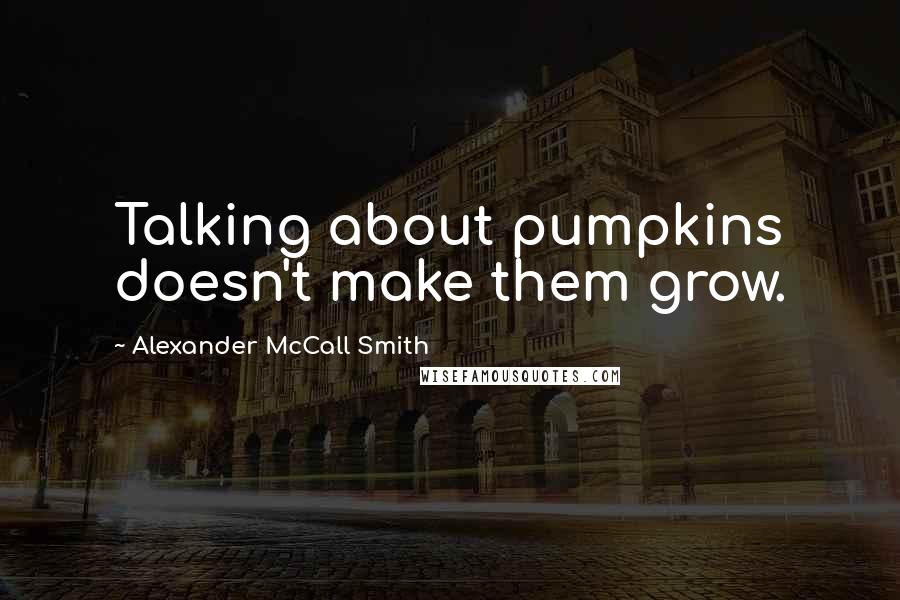 Alexander McCall Smith Quotes: Talking about pumpkins doesn't make them grow.