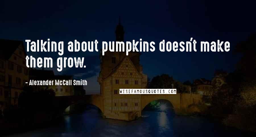 Alexander McCall Smith Quotes: Talking about pumpkins doesn't make them grow.