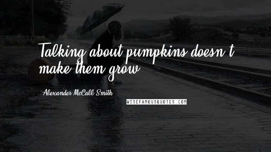 Alexander McCall Smith Quotes: Talking about pumpkins doesn't make them grow.