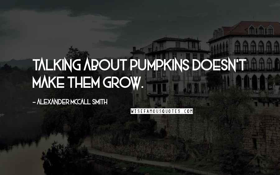 Alexander McCall Smith Quotes: Talking about pumpkins doesn't make them grow.