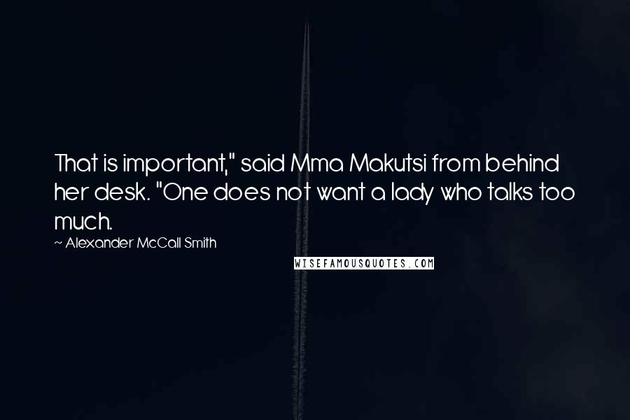 Alexander McCall Smith Quotes: That is important," said Mma Makutsi from behind her desk. "One does not want a lady who talks too much.