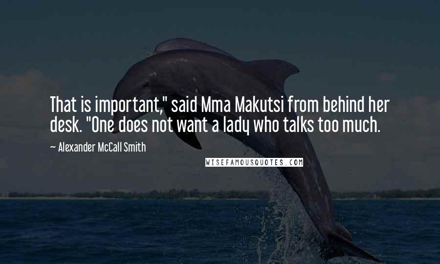 Alexander McCall Smith Quotes: That is important," said Mma Makutsi from behind her desk. "One does not want a lady who talks too much.