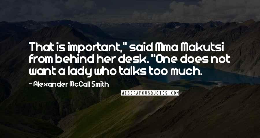 Alexander McCall Smith Quotes: That is important," said Mma Makutsi from behind her desk. "One does not want a lady who talks too much.