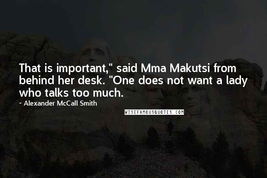 Alexander McCall Smith Quotes: That is important," said Mma Makutsi from behind her desk. "One does not want a lady who talks too much.