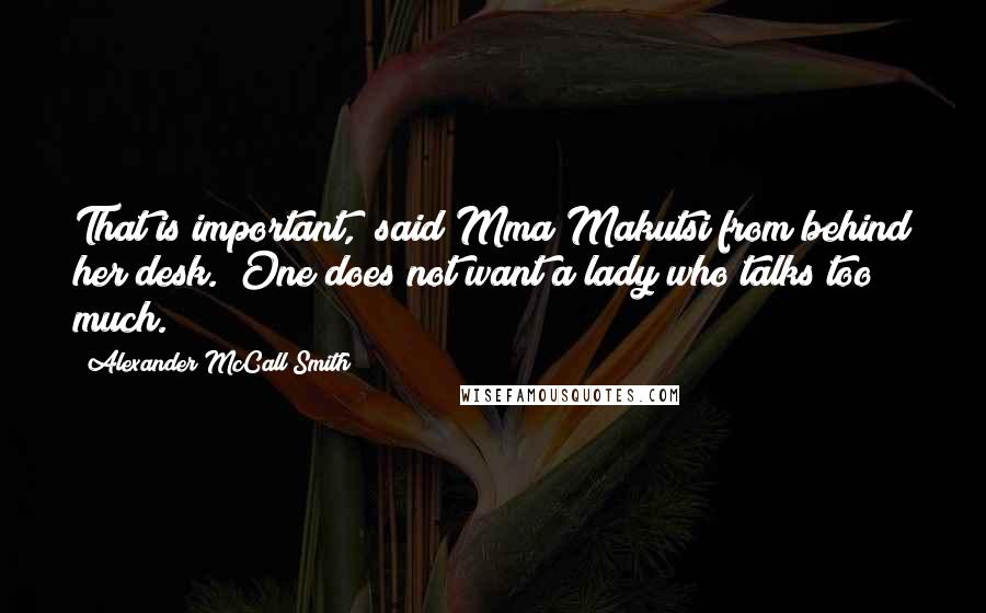 Alexander McCall Smith Quotes: That is important," said Mma Makutsi from behind her desk. "One does not want a lady who talks too much.