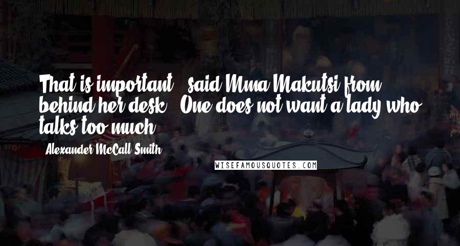 Alexander McCall Smith Quotes: That is important," said Mma Makutsi from behind her desk. "One does not want a lady who talks too much.