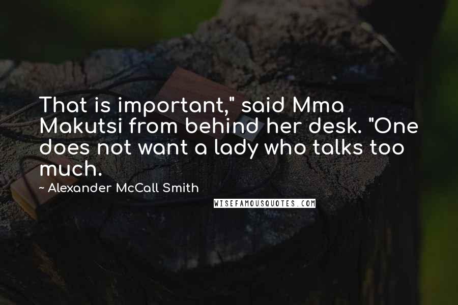 Alexander McCall Smith Quotes: That is important," said Mma Makutsi from behind her desk. "One does not want a lady who talks too much.
