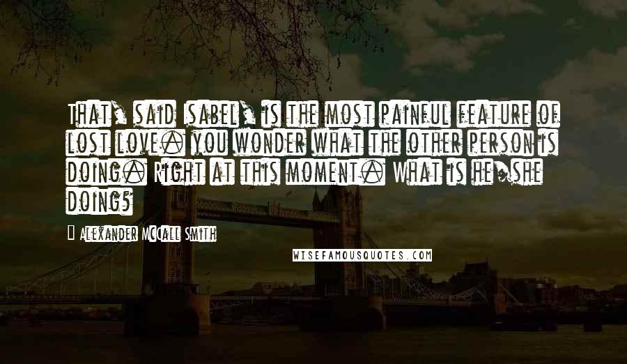 Alexander McCall Smith Quotes: That, said Isabel, is the most painful feature of lost love. you wonder what the other person is doing. Right at this moment. What is he/she doing?