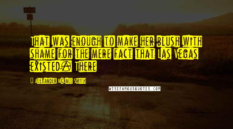 Alexander McCall Smith Quotes: That was enough to make her blush with shame for the mere fact that Las Vegas existed. There