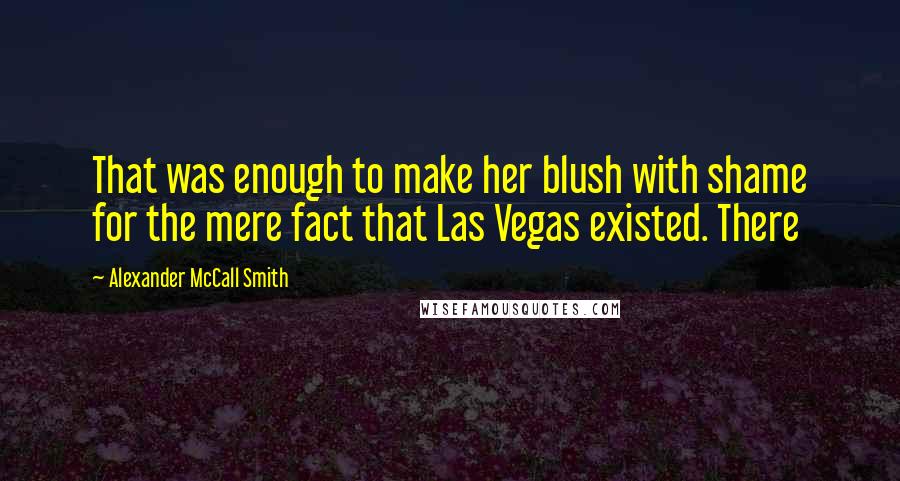 Alexander McCall Smith Quotes: That was enough to make her blush with shame for the mere fact that Las Vegas existed. There