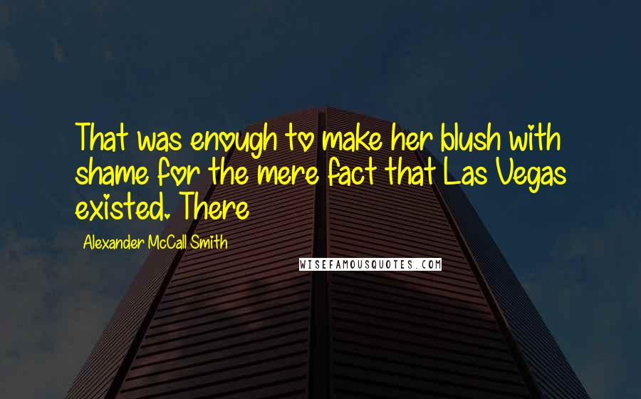 Alexander McCall Smith Quotes: That was enough to make her blush with shame for the mere fact that Las Vegas existed. There