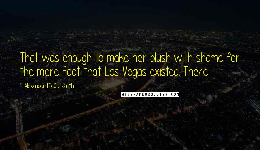 Alexander McCall Smith Quotes: That was enough to make her blush with shame for the mere fact that Las Vegas existed. There