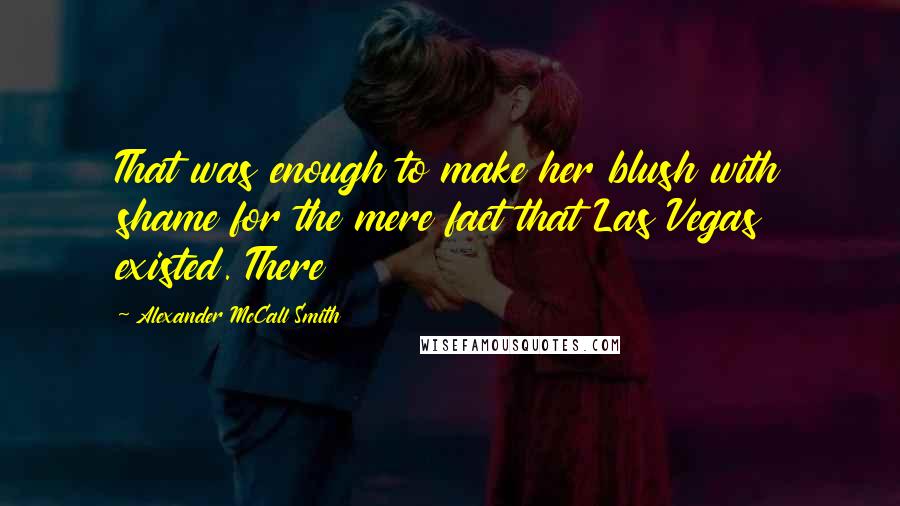 Alexander McCall Smith Quotes: That was enough to make her blush with shame for the mere fact that Las Vegas existed. There