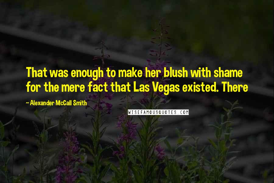 Alexander McCall Smith Quotes: That was enough to make her blush with shame for the mere fact that Las Vegas existed. There