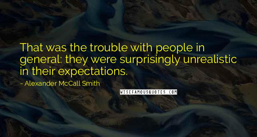 Alexander McCall Smith Quotes: That was the trouble with people in general: they were surprisingly unrealistic in their expectations.