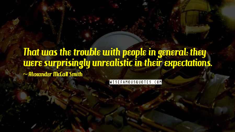 Alexander McCall Smith Quotes: That was the trouble with people in general: they were surprisingly unrealistic in their expectations.