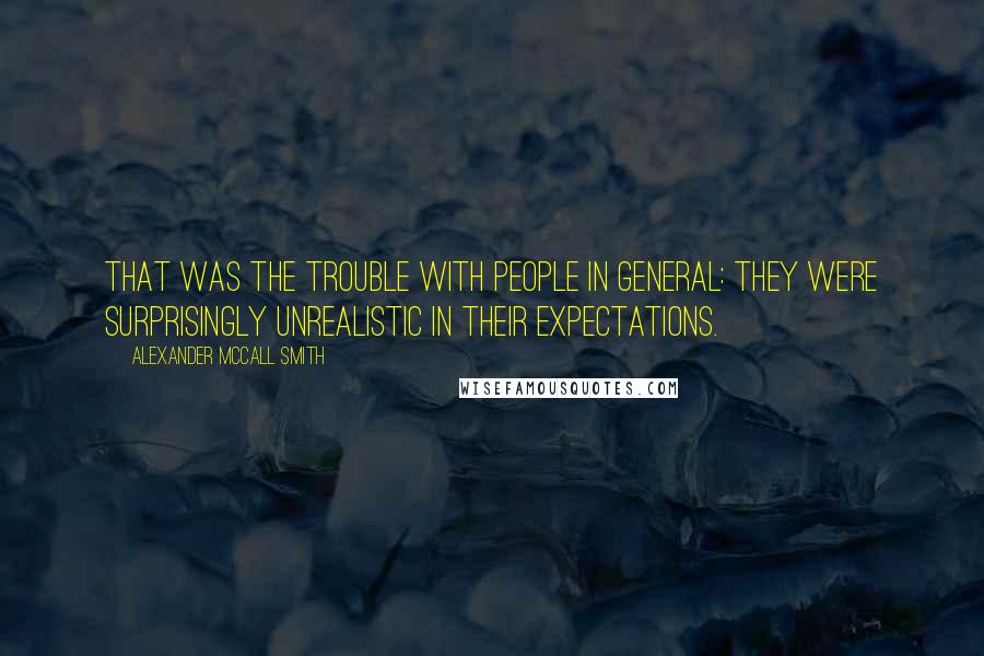 Alexander McCall Smith Quotes: That was the trouble with people in general: they were surprisingly unrealistic in their expectations.