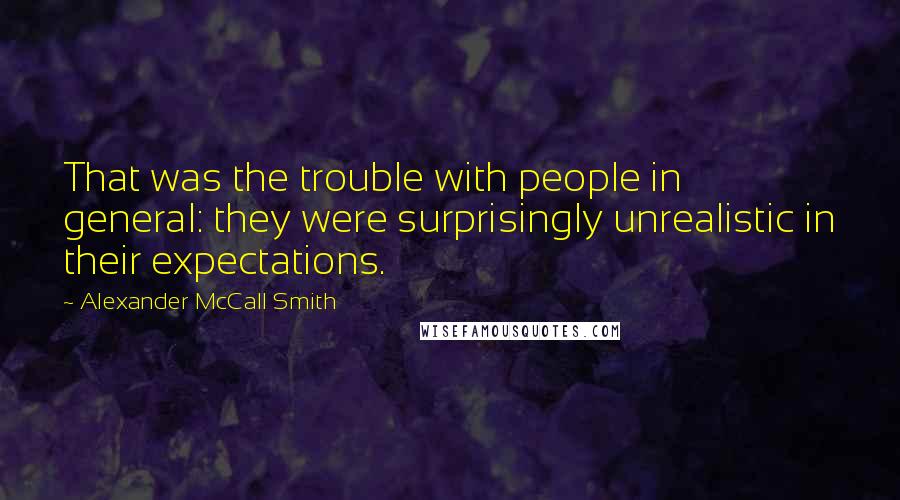 Alexander McCall Smith Quotes: That was the trouble with people in general: they were surprisingly unrealistic in their expectations.