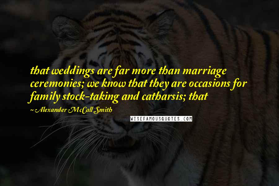 Alexander McCall Smith Quotes: that weddings are far more than marriage ceremonies; we know that they are occasions for family stock-taking and catharsis; that