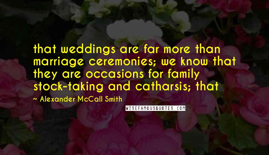 Alexander McCall Smith Quotes: that weddings are far more than marriage ceremonies; we know that they are occasions for family stock-taking and catharsis; that