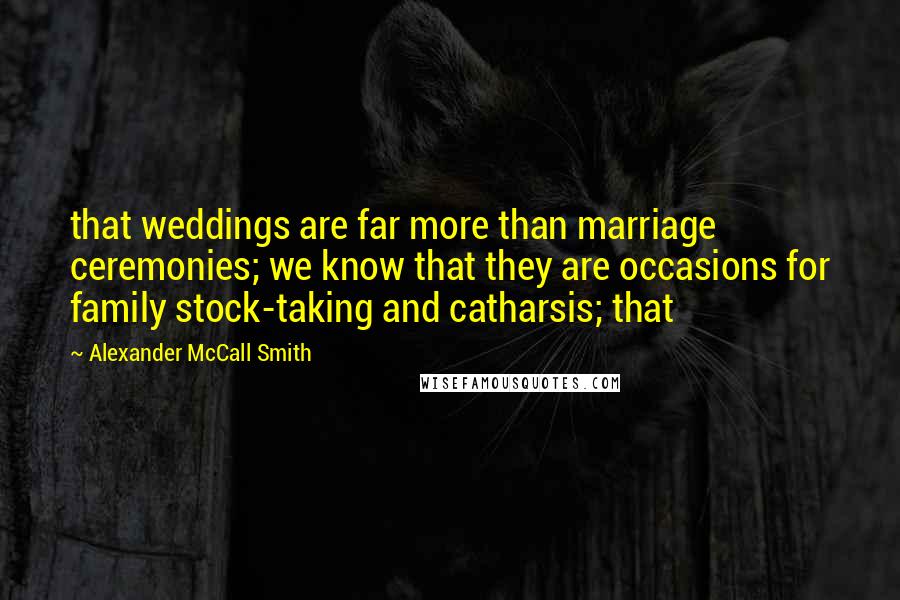 Alexander McCall Smith Quotes: that weddings are far more than marriage ceremonies; we know that they are occasions for family stock-taking and catharsis; that