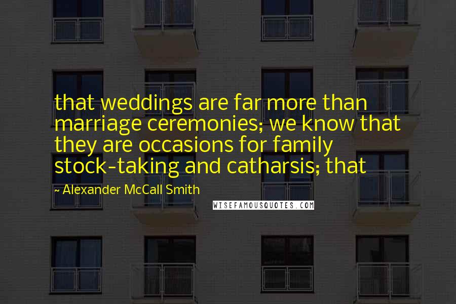 Alexander McCall Smith Quotes: that weddings are far more than marriage ceremonies; we know that they are occasions for family stock-taking and catharsis; that