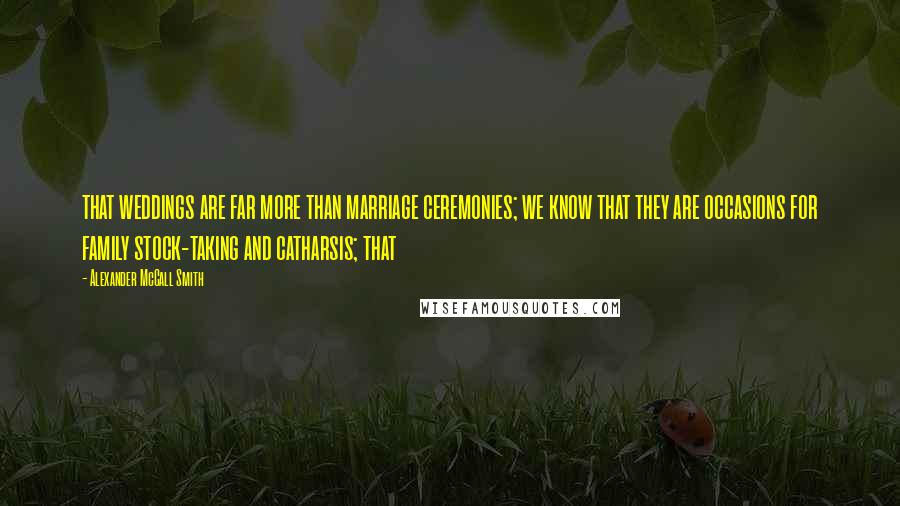 Alexander McCall Smith Quotes: that weddings are far more than marriage ceremonies; we know that they are occasions for family stock-taking and catharsis; that