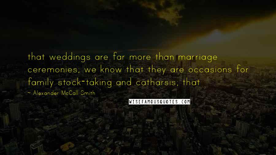 Alexander McCall Smith Quotes: that weddings are far more than marriage ceremonies; we know that they are occasions for family stock-taking and catharsis; that