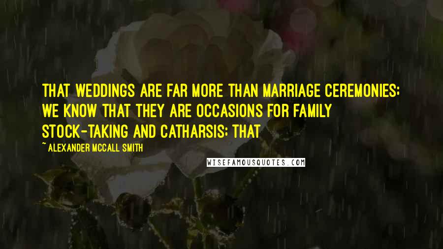 Alexander McCall Smith Quotes: that weddings are far more than marriage ceremonies; we know that they are occasions for family stock-taking and catharsis; that