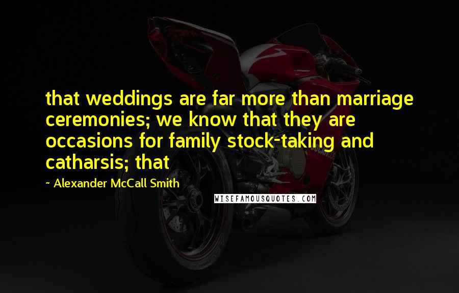 Alexander McCall Smith Quotes: that weddings are far more than marriage ceremonies; we know that they are occasions for family stock-taking and catharsis; that