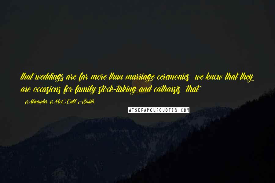 Alexander McCall Smith Quotes: that weddings are far more than marriage ceremonies; we know that they are occasions for family stock-taking and catharsis; that