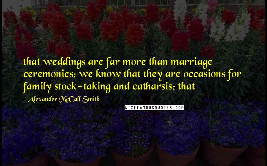 Alexander McCall Smith Quotes: that weddings are far more than marriage ceremonies; we know that they are occasions for family stock-taking and catharsis; that