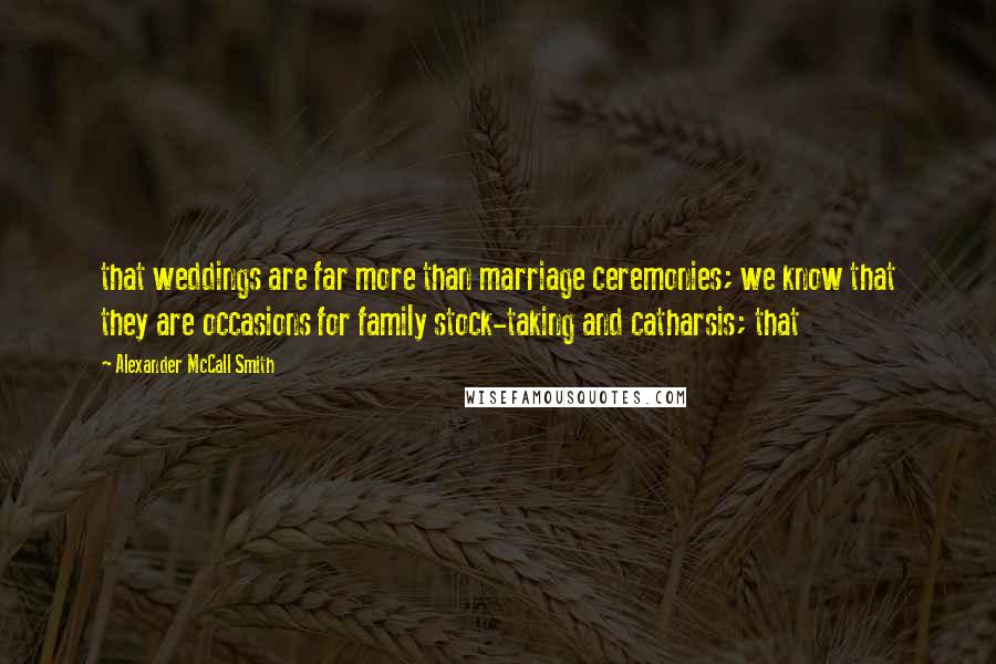 Alexander McCall Smith Quotes: that weddings are far more than marriage ceremonies; we know that they are occasions for family stock-taking and catharsis; that