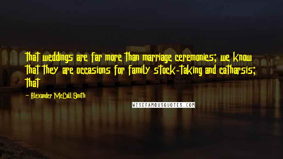 Alexander McCall Smith Quotes: that weddings are far more than marriage ceremonies; we know that they are occasions for family stock-taking and catharsis; that