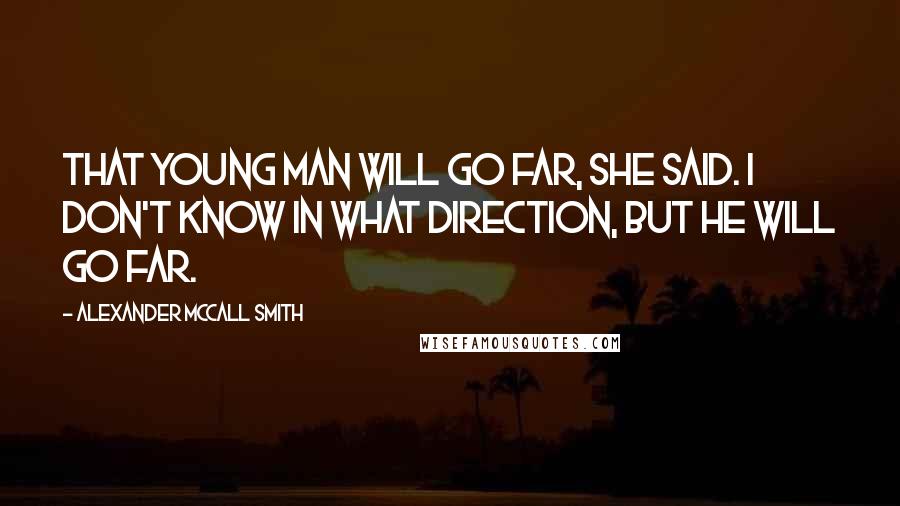 Alexander McCall Smith Quotes: That young man will go far, she said. I don't know in what direction, but he will go far.