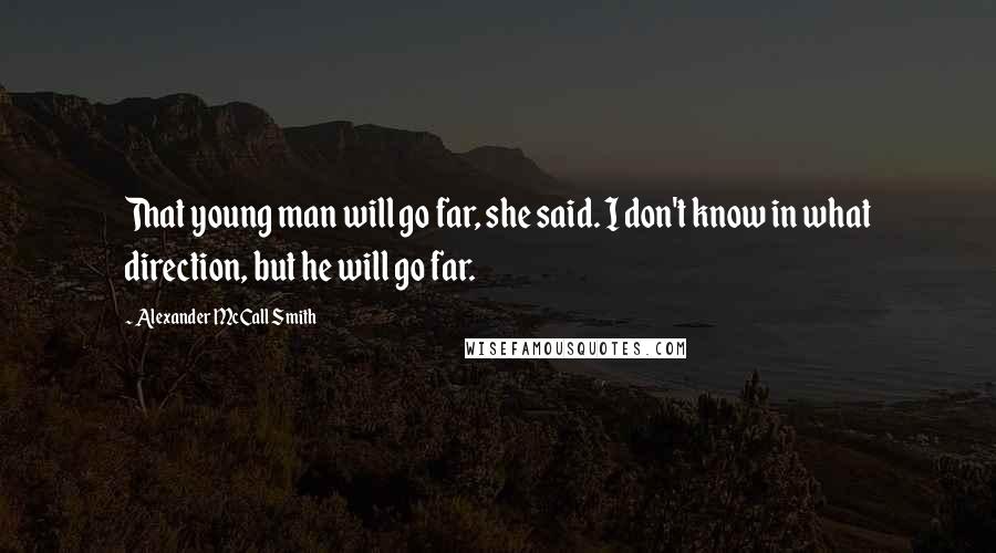 Alexander McCall Smith Quotes: That young man will go far, she said. I don't know in what direction, but he will go far.