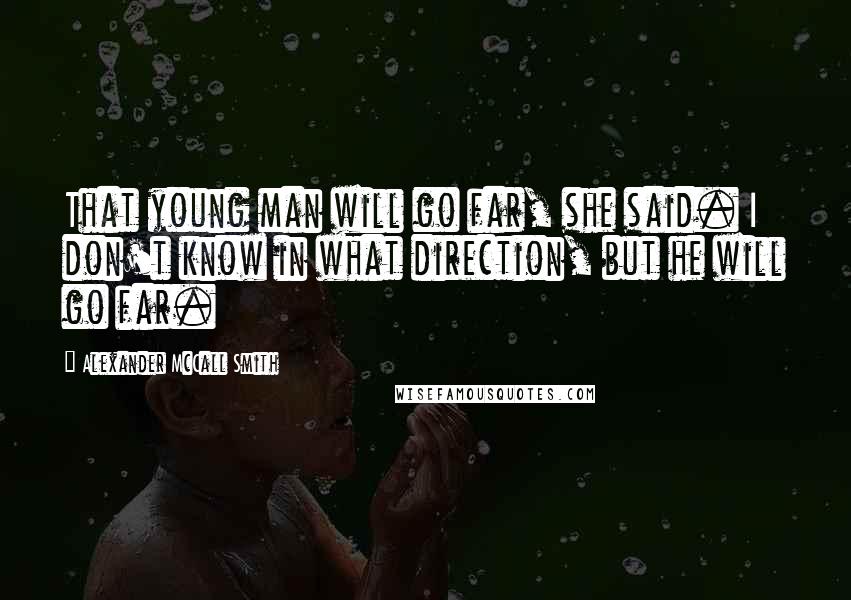 Alexander McCall Smith Quotes: That young man will go far, she said. I don't know in what direction, but he will go far.