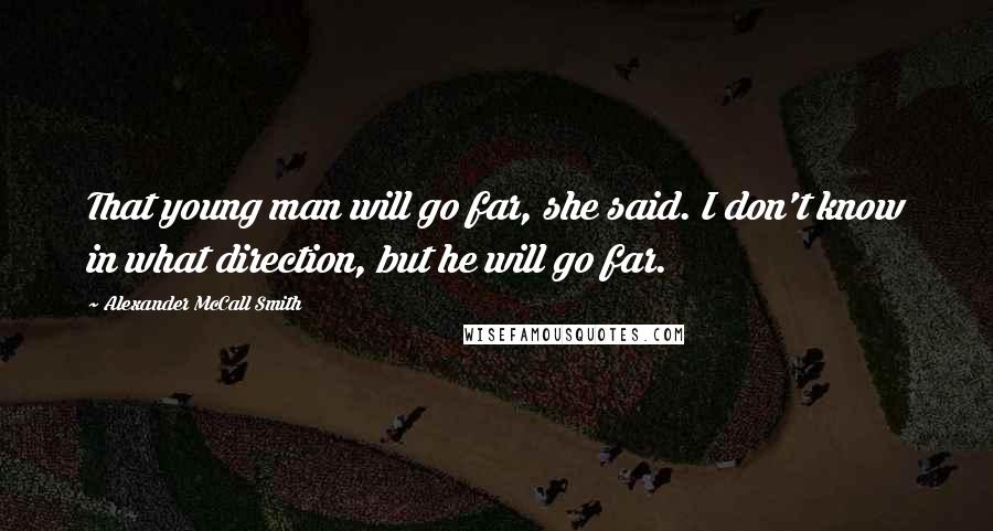 Alexander McCall Smith Quotes: That young man will go far, she said. I don't know in what direction, but he will go far.