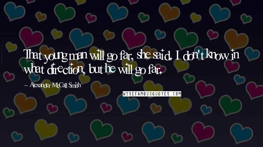 Alexander McCall Smith Quotes: That young man will go far, she said. I don't know in what direction, but he will go far.
