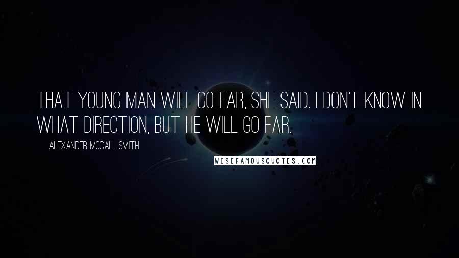 Alexander McCall Smith Quotes: That young man will go far, she said. I don't know in what direction, but he will go far.