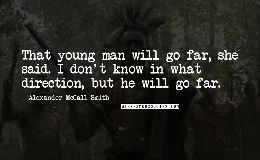 Alexander McCall Smith Quotes: That young man will go far, she said. I don't know in what direction, but he will go far.
