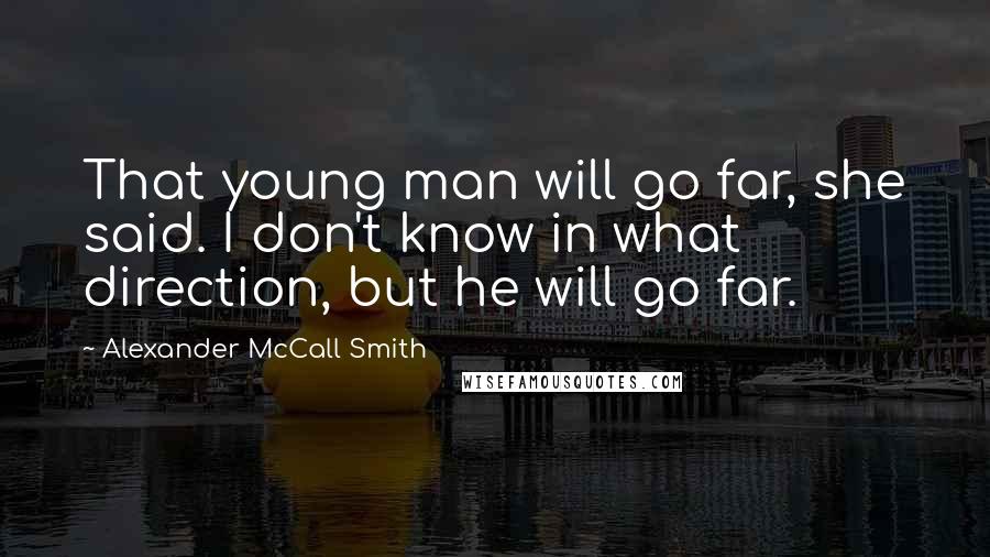 Alexander McCall Smith Quotes: That young man will go far, she said. I don't know in what direction, but he will go far.