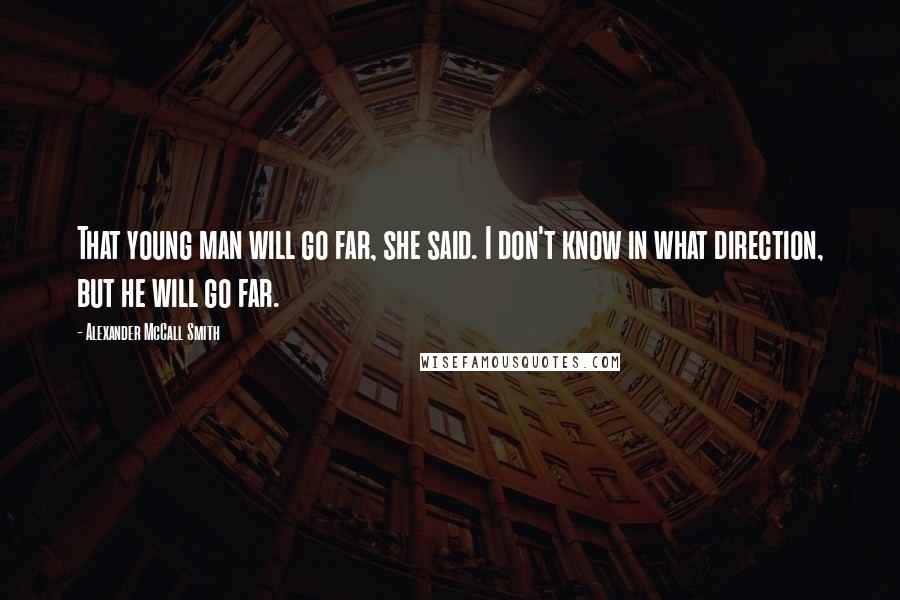Alexander McCall Smith Quotes: That young man will go far, she said. I don't know in what direction, but he will go far.
