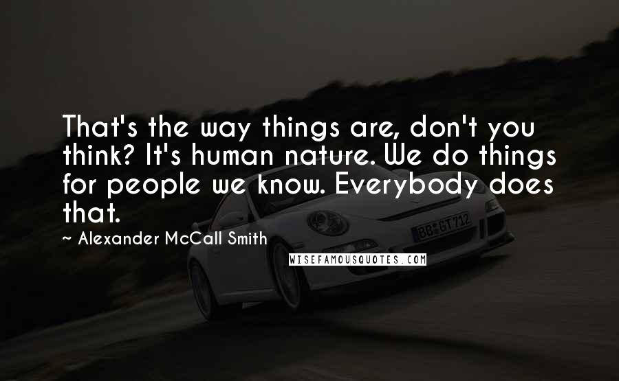 Alexander McCall Smith Quotes: That's the way things are, don't you think? It's human nature. We do things for people we know. Everybody does that.