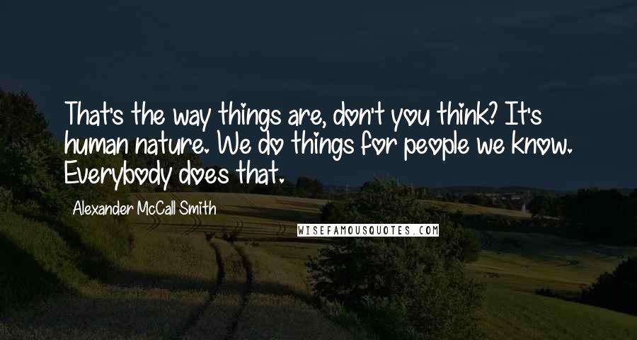 Alexander McCall Smith Quotes: That's the way things are, don't you think? It's human nature. We do things for people we know. Everybody does that.