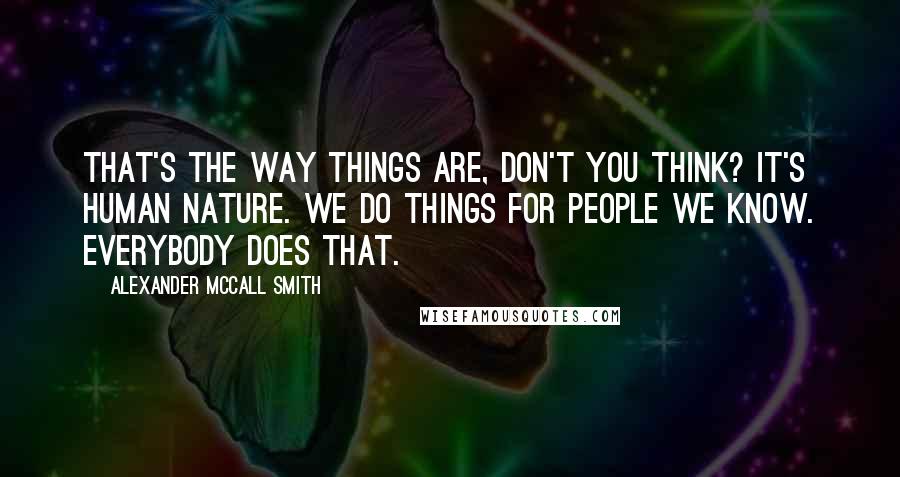 Alexander McCall Smith Quotes: That's the way things are, don't you think? It's human nature. We do things for people we know. Everybody does that.